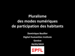Pluralisme
des modes numériques
de participation des habitants
Dominique Boullier
Digital Humanities Institute
Genève
26/03/2019
 