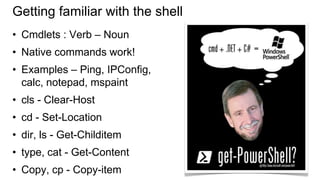Getting familiar with the shell
• Cmdlets : Verb – Noun

• Native commands work!
• Examples – Ping, IPConfig,
calc, notepad, mspaint

• cls - Clear-Host
• cd - Set-Location

• dir, ls - Get-Childitem
• type, cat - Get-Content
• Copy, cp - Copy-item

 