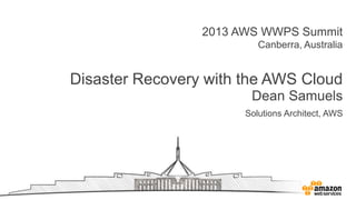 2013 AWS WWPS Summit
Canberra, Australia
Disaster Recovery with the AWS Cloud
Dean Samuels
Solutions Architect, AWS
 