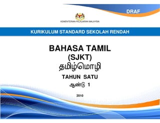 DRAF
         KEMENTERIAN PELAJARAN MALAYSIA




KURIKULUM STANDARD SEKOLAH RENDAH


      BAHASA TAMIL
              (SJKT)

          TAHUN SATU
                             1

                     2010
 