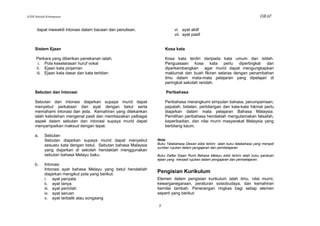 KSSR Sekolah Kebangsaan                                                                                                      DRAF

      dapat mewakili intonasi dalam bacaan dan penulisan.                 vi. ayat aktif
                                                                          vii. ayat pasif


     Sistem Ejaan                                                   Kosa kata

      Perkara yang diberikan penekanan ialah;                       Kosa kata terdiri daripada kata umum dan istilah.
       i. Pola keselarasan huruf vokal                              Penguasaan kosa kata perlu dipertingkat dan
      ii. Ejaan kata pinjaman                                       diperkembangkan agar murid dapat mengungkapkan
      iii. Ejaan kata dasar dan kata terbitan                       maklumat dan buah fikiran selaras dengan penambahan
                                                                    ilmu dalam mata-mata pelajaran yang dipelajari di
                                                                    peringkat sekolah rendah.

     Sebutan dan Intonasi                                            Peribahasa

     Sebutan dan intonasi diajarkan supaya murid dapat              Peribahasa merangkumi simpulan bahasa, perumpamaan,
     menyebut perkataan dan ayat dengan betul serta                 pepatah, bidalan, perbilangan dan kata-kata hikmat perlu
     memahami intonasi dan jeda. Kemahiran yang ditekankan          diajarkan dalam mata pelajaran Bahasa Malaysia.
     ialah kebolehan mengenal pasti dan membezakan pelbagai         Pemilihan peribahasa hendaklah mengutamakan falsafah,
     aspek dalam sebutan dan intonasi supaya murid dapat            keperibadian, dan nilai murni masyarakat Malaysia yang
     menyampaikan maksud dengan tepat.                              berbilang kaum.

     a.    Sebutan
           Sebutan diajarkan supaya murid dapat menyebut        Nota:
           sesuatu kata dengan betul. Sebutan bahasa Malaysia   Buku Tatabahasa Dewan edisi terkini ialah buku tatabahasa yang menjadi
                                                                sumber rujukan dalam pengajaran dan pembelajaran.
           yang diajarkan di sekolah hendaklah menggunakan
           sebutan bahasa Melayu baku.                          Buku Daftar Ejaan Rumi Bahasa Melayu edisi terkini ialah buku panduan
                                                                ejaan yang menjadi rujukan dalam pengajaran dan pembelajaran.
     b.    Intonasi
           Intonasi ayat bahasa Melayu yang betul hendaklah
           diajarkan mengikut pola yang berikut:
                                                                Pengisian Kurikulum
           i. ayat penyata                                      Elemen dalam pengisian kurikulum ialah ilmu, nilai murni,
           ii. ayat tanya                                       kewarganegaraan, peraturan sosiobudaya, dan kemahiran
           iii. ayat perintah                                   bernilai tambah. Penerangan ringkas bagi setiap elemen
           iv. ayat seruan                                      seperti yang berikut:
           v. ayat terbalik atau songsang
                                                                7
 