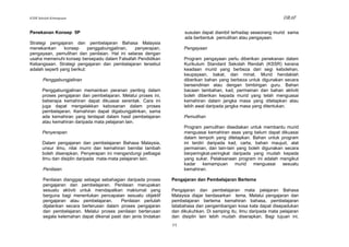 KSSR Sekolah Kebangsaan                                                                                               DRAF

Penekanan Konsep 5P                                                     susulan dapat diambil terhadap seseorang murid sama
                                                                        ada berbentuk pemulihan atau pengayaan.
Strategi pengajaran dan pembelajaran Bahasa Malaysia
menekankan       konsep      penggabungjalinan, penyerapan,            Pengayaan
pengayaan, pemulihan dan penilaian. Hal ini selaras dengan
usaha memenuhi konsep bersepadu dalam Falsafah Pendidikan              Program pengayaan perlu diberikan penekanan dalam
Kebangsaan. Strategi pengajaran dan pembelajaran tersebut              Kurikulum Standard Sekolah Rendah (KSSR) kerana
adalah seperti yang berikut:                                           keadaan murid yang berbeza dari segi kebolehan,
                                                                       keupayaan, bakat, dan minat. Murid hendaklah
        Penggabungjalinan                                              diberikan bahan yang berbeza untuk digunakan secara
                                                                       bersendirian atau dengan bimbingan guru. Bahan
       Penggabungjalinan memainkan peranan penting dalam               bacaan tambahan, kad, permainan dan bahan aktiviti
       proses pengajaran dan pembelajaran. Melalui proses ini,         boleh diberikan kepada murid yang telah menguasai
       beberapa kemahiran dapat dikuasai serentak. Cara ini            kemahiran dalam jangka masa yang ditetapkan atau
       juga dapat mengelakkan kebosanan dalam proses                   lebih awal daripada jangka masa yang ditentukan.
       pembelajaran. Kemahiran dapat digabungjalinkan, sama
       ada kemahiran yang terdapat dalam hasil pembelajaran            Pemulihan
       atau kemahiran daripada mata pelajaran lain.
                                                                       Program pemulihan disediakan untuk membantu murid
       Penyerapan                                                      menguasai kemahiran asas yang belum dapat dikuasai
                                                                       dalam tempoh yang ditetapkan. Bahan untuk program
       Dalam pengajaran dan pembelajaran Bahasa Malaysia,              ini terdiri daripada kad, carta, bahan maujud, alat
       unsur ilmu, nilai murni dan kemahiran bernilai tambah           permainan, dan lain-lain yang boleh digunakan secara
       boleh diserapkan. Penyerapan ini mengandungi pelbagai           berperingkat-peringkat daripada yang mudah kepada
       ilmu dan disiplin daripada mata-mata pelajaran lain.            yang sukar. Pelaksanaan program ini adalah mengikut
                                                                       kadar     kemampuan     murid   menguasai    sesuatu
        Penilaian                                                      kemahiran.

        Penilaian dianggap sebagai sebahagian daripada proses     Pengajaran dan Pembelajaran Bertema
        pengajaran dan pembelajaran. Penilaian merupakan
        sesuatu aktiviti untuk mendapatkan maklumat yang          Pengajaran dan pembelajaran mata pelajaran Bahasa
        berguna bagi menentukan pencapaian sesuatu objektif       Malaysia diajar berdasarkan tema. Melalui pengajaran dan
        pengajaran atau pembelajaran.       Penilaian perlulah    pembelajaran bertema kemahiran bahasa, pembelajaran
        dijalankan secara berterusan dalam proses pengajaran      tatabahasa dan pengembangan kosa kata dapat disepadukan
        dan pembelajaran. Melalui proses penilaian berterusan     dan dikukuhkan. Di samping itu, ilmu daripada mata pelajaran
        segala kelemahan dapat dikenal pasti dan jenis tindakan   dan disiplin lain lebih mudah diserapkan. Bagi tujuan ini,
                                                                  11
 