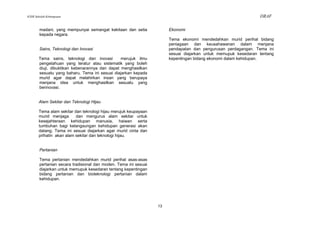 KSSR Sekolah Kebangsaan                                                                                         DRAF

        madani, yang mempunyai semangat kekitaan dan setia             Ekonomi
        kepada negara.
                                                                       Tema ekonomi mendedahkan murid perihal bidang
                                                                       peniagaan dan keusahawanan dalam menjana
        Sains, Teknologi dan Inovasi                                   pendapatan dan pengurusan perdagangan. Tema ini
                                                                       sesuai diajarkan untuk memupuk kesedaran tentang
       Tema sains, teknologi dan inovasi        merujuk ilmu           kepentingan bidang ekonomi dalam kehidupan.
       pengetahuan yang teratur atau sistematik yang boleh
       diuji, dibuktikan kebenarannya dan dapat menghasilkan
       sesuatu yang baharu. Tema ini sesuai diajarkan kepada
       murid agar dapat melahirkan insan yang berupaya
       menjana idea untuk menghasilkan sesuatu yang
       berinovasi.


       Alam Sekitar dan Teknologi Hijau

       Tema alam sekitar dan teknologi hijau merujuk keupayaan
       murid menjaga      dan mengurus alam sekitar untuk
       kesejahteraan kehidupan manusia, haiwan serta
       tumbuhan bagi kelangsungan kehidupan generasi akan
       datang. Tema ini sesuai diajarkan agar murid cinta dan
       prihatin akan alam sekitar dan teknologi hijau.


        Pertanian

        Tema pertanian mendedahkan murid perihal asas-asas
        pertanian secara tradisional dan moden. Tema ini sesuai
        diajarkan untuk memupuk kesedaran tentang kepentingan
        bidang pertanian dan bioteknologi pertanian dalam
        kehidupan.




                                                                  13
 