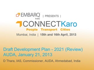 Draft Development Plan - 2021 (Review)
AUDA, January 21, 2013
D Thara, IAS, Commissioner, AUDA, Ahmedabad, India
 