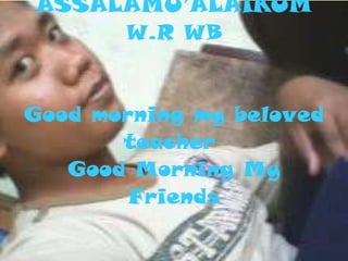   ASSALAMU’ALAIKUM W.R WB Good morning my beloved teacher  Good Morning My Friends 