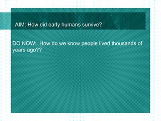 AIM: How did early humans survive?
DO NOW: How do we know people lived thousands of
years ago??
 