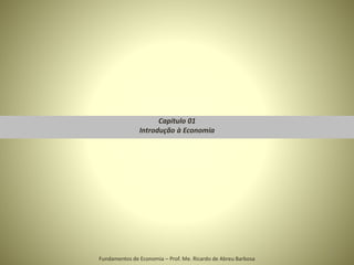 Capítulo 01
Introdução à Economia
1
Fundamentos de Economia – Prof. Me. Ricardo de Abreu Barbosa
 