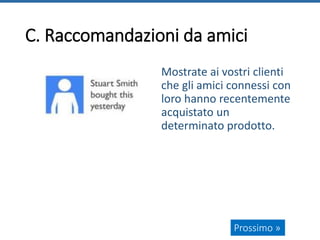 C. Raccomandazioni da amici
Mostrate ai vostri clienti
che gli amici connessi con
loro hanno recentemente
acquistato un
determinato prodotto.
Prossimo »
 