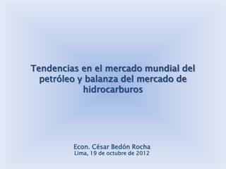 Tendencias en el mercado mundial del
  petróleo y balanza del mercado de
            hidrocarburos




         Econ. César Bedón Rocha
         Lima, 19 de octubre de 2012
 