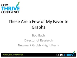 These Are a Few of My Favorite 
Graphs 
Bob Bach 
Director of Research 
Newmark Grubb Knight Frank 
 