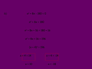 <ul><li>b)  x 2  + 8x - 180 = 0 </li></ul><ul><li>x 2  + 8x = 180  </li></ul><ul><li>x 2  + 8x + 16 = 180 + 16 </li></ul><...