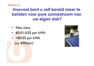 Hoeveel bent u zelf bereid meer te
betalen voor pure zonnestroom van
          uw eigen dak?

•  Nee, niets
•  €0.01-0.03 per kWh
•  >€0.03 per kWh
  (ca. €90/jaar)
 