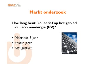 Markt onderzoek

Hoe lang bent u al actief op het gebied
 van zonne-energie (PV)?

•  Meer dan 5 jaar
•  Enkele jaren
•  Net gestart
 