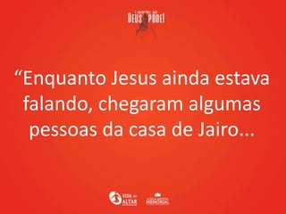 “Enquanto Jesus ainda estava
falando, chegaram algumas
pessoas da casa de Jairo...
 