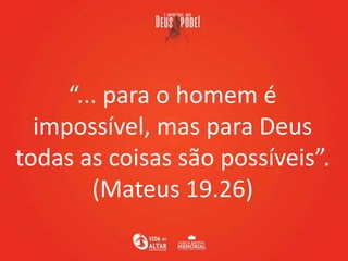 “... para o homem é
impossível, mas para Deus
todas as coisas são possíveis”.
(Mateus 19.26)
 