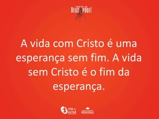 A vida com Cristo é uma
esperança sem fim. A vida
sem Cristo é o fim da
esperança.
 