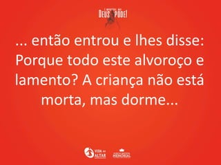 ... então entrou e lhes disse:
Porque todo este alvoroço e
lamento? A criança não está
morta, mas dorme...
 