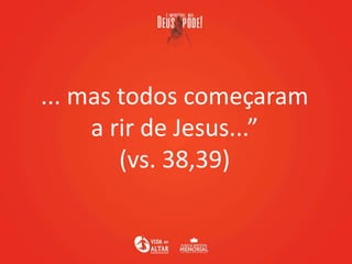 ... mas todos começaram
a rir de Jesus...”
(vs. 38,39)
 