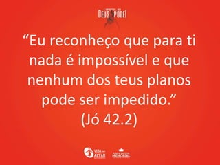 “Eu reconheço que para ti
nada é impossível e que
nenhum dos teus planos
pode ser impedido.”
(Jó 42.2)
 