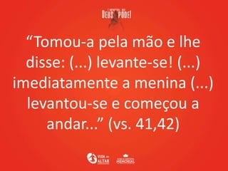 “Tomou-a pela mão e lhe
disse: (...) levante-se! (...)
imediatamente a menina (...)
levantou-se e começou a
andar...” (vs. 41,42)
 