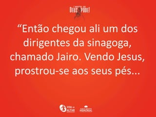“Então chegou ali um dos
dirigentes da sinagoga,
chamado Jairo. Vendo Jesus,
prostrou-se aos seus pés...
 