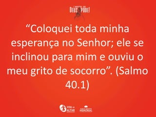 “Coloquei toda minha
esperança no Senhor; ele se
inclinou para mim e ouviu o
meu grito de socorro”. (Salmo
40.1)
 