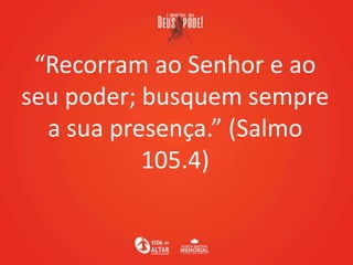 “Recorram ao Senhor e ao
seu poder; busquem sempre
a sua presença.” (Salmo
105.4)
 