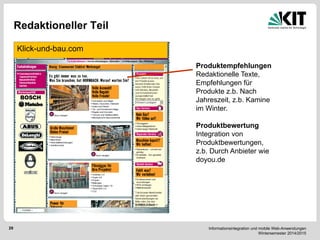 Informationsintegration und mobile Web-Anwendungen Wintersemester 2014/2015 
29 
Redaktioneller Teil 
Klick-und-bau.com 
Produktempfehlungen Redaktionelle Texte, Empfehlungen für Produkte z.b. Nach Jahreszeit, z.b. Kamine im Winter. Produktbewertung Integration von Produktbewertungen, z.b. Durch Anbieter wie doyou.de  