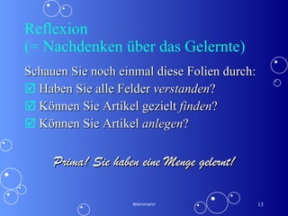 Reflexion  (= Nachdenken über das Gelernte) Schauen Sie noch einmal diese Folien durch: Haben Sie alle Felder  verstanden ? Können Sie Artikel gezielt  finden ? Können Sie Artikel  anlegen ?  Prima! Sie haben eine Menge gelernt! Wennmann 