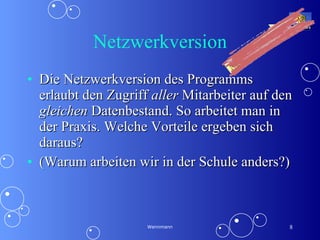 Netzwerkversion Die Netzwerkversion des Programms erlaubt den Zugriff  aller  Mitarbeiter auf den  gleichen  Datenbestand. So arbeitet man in der Praxis. Welche Vorteile ergeben sich daraus? (Warum arbeiten wir in der Schule anders?) Wennmann Nicht  hier klicken! 