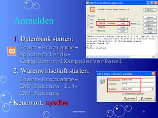 Anmelden 1.  Datenbank starten:  Start-Programme- Apachefriends-XamppControlXamppServerPanel 2. Warenwirtschaft starten: Start-Programme- CAO-Faktura 1.4- CAO-Faktura Kennwort:  sysdba Wennmann 