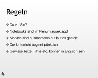 Regeln
Du vs. Sie?
Notebooks sind im Plenum zugeklappt
Mobiles sind ausnahmslos auf lautlos gestellt
Der Unterricht beginnt pünktlich
Gewisse Texte, Filme etc. können in Englisch sein
 