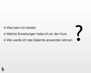 ?
Was kann ich bereits
Welche Erwartungen habe ich an den Kurs
Wie werde ich das Gelernte anwenden können
 