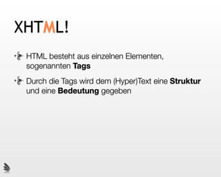 XHTML!
 HTML besteht aus einzelnen Elementen,
 sogenannten Tags
 Durch die Tags wird dem (Hyper)Text eine Struktur
 und eine Bedeutung gegeben
 
