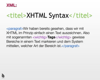 XML:

<titel>XHTML Syntax</titel>
<paragraf>Wir haben bereits gesehen, dass wir mit
XHTML im Prinzip einfach einen Text auszeichnen. Also
mit sogenannten <wichtig>Tags</wichtig> gewisse
Bereiche in einem Text markieren und dem System
mitteilen, welcher Art der Bereich ist.</paragraf>
 