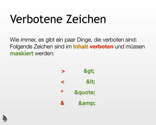 Verbotene Zeichen
Wie immer, es gibt ein paar Dinge, die verboten sind:
Folgende Zeichen sind im Inhalt verboten und müssen
maskiert werden:


                    >       >
                    <        <
                   “     &quote;
                   &      &amp;
 