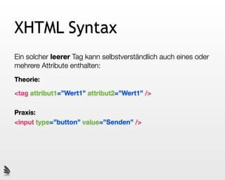 XHTML Syntax
Ein solcher leerer Tag kann selbstverständlich auch eines oder
mehrere Attribute enthalten:
Theorie:

<tag attribut1=”Wert1” attribut2=”Wert1” />

Praxis:
<input type=”button” value=”Senden” />
 