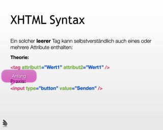 XHTML Syntax
Ein solcher leerer Tag kann selbstverständlich auch eines oder
mehrere Attribute enthalten:
Theorie:

<tag attribut1=”Wert1” attribut2=”Wert1” />
Anfang
Praxis:
<input type=”button” value=”Senden” />
 