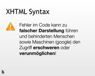 XHTML Syntax
   Fehler im Code kann zu
   falscher Darstellung führen
   und behinderten Menschen
   sowie Maschinen (google) den
   Zugriff erschweren oder
   verunmöglichen!
 