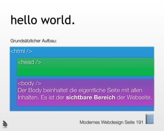 hello world.
Grundsätzlicher Aufbau:

<html />
   <head />


   <body />
   Der Body beinhaltet die eigentliche Seite mit allen
   Inhalten. Es ist der sichtbare Bereich der Webseite.



                          Modernes Webdesign Seite 191
 