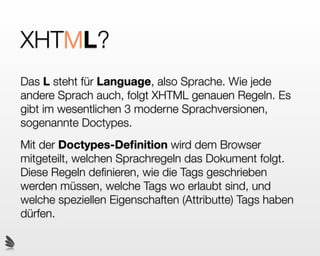 XHTML!
 HTML folgt ganz bestimmten Regeln
 Es gibt mehrere verschiedene Versionen der
 Sprache. Die neuste Version ist HTML 5
 HTML ist keine Programmiersprache sondern
 eine Auszeichnungssprache
 