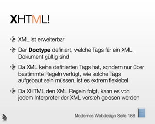 Was ist XHTML nicht?
 XHTML ist keine Programmiersprache. Es wird
 nicht programmiert sonder geschrieben.
 XHTML ist keine Seitenbeschreibungssrpache
 (PDF). Es strukturiert lediglich den Inhalt.
 XHTML dient nicht zur Gestaltung einer Webseite.
 Es beschreibt nur, welcher Art, und was der Inhalt
 einer Seite ist.
 