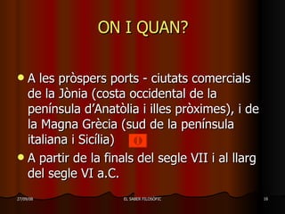ON I QUAN? A  les pròspers ports - ciutats comercials de la Jònia (costa occidental de la península d’Anatòlia i illes pròximes), i de la Magna Grècia (sud de la península italiana i Sicília) A partir de la finals del segle  VII i al llarg  del segle VI a.C. 