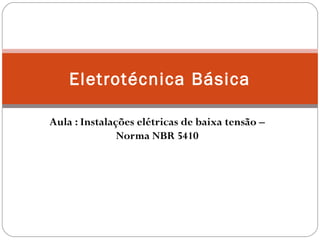 Eletrotécnica Básica

Aula : Instalações elétricas de baixa tensão –
               Norma NBR 5410
 