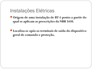 Instalações Elétricas
Origem de uma instalação de BT é ponto a partir do
 qual se aplicam as prescrições da NBR 5410.

Localiza-se após os terminais de saída do dispositivo
 geral de comando e proteção.
 