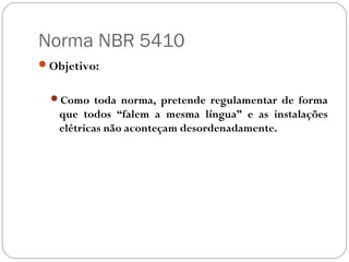 Norma NBR 5410
Objetivo:


  Como toda norma, pretende regulamentar de forma
   que todos “falem a mesma língua” e as instalações
   elétricas não aconteçam desordenadamente.
 
