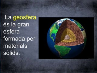 La geosfera 
és la gran 
esfera 
formada per 
materials 
sòlids. 
 