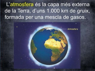 L’atmosfera és la capa més externa 
de la Terra, d’uns 1.000 km de gruix, 
formada per una mescla de gasos. 
 