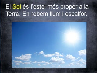El Sol és l’estel més proper a la 
Terra. En rebem llum i escalfor. 
 