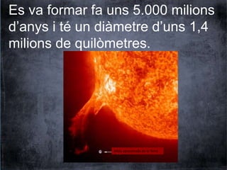 Es va formar fa uns 5.000 milions 
d’anys i té un diàmetre d’uns 1,4 
milions de quilòmetres. 
Mida aproximada de la Terra 
 